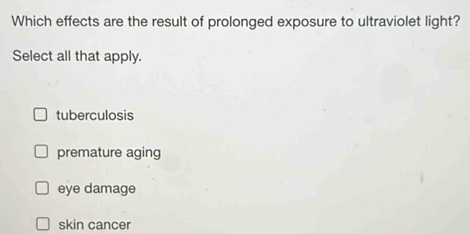 Which effects are the result of prolonged exposure to ultraviolet light?
Select all that apply.
tuberculosis
premature aging
eye damage
skin cancer