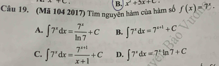 +C
B. x^2+5x+c. 
Câu 19. (Mã 104 2017) Tìm nguyên hàm của hàm số f(x)=7^x.
A. ∈t 7^xdx= 7^x/ln 7 +C B. ∈t 7^xdx=7^(x+1)+C
C. ∈t 7^xdx= (7^(x+1))/x+1 +C D. ∈t 7^xdx=7^xln 7+C