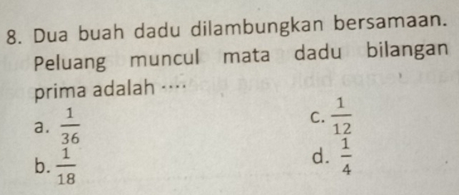 Dua buah dadu dilambungkan bersamaan.
Peluang muncul mata dadu bilangan
prima adalah ···
a.  1/36 
C.  1/12 
b.  1/18 
d.  1/4 