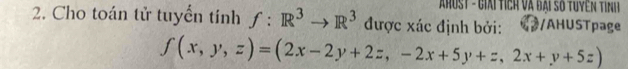 Ahust - Giải tích và đại số tuyền tình 
2. Cho toán tử tuyển tính f:R^3to R^3 được xác định bởi: /AHUSTpage
f(x,y,z)=(2x-2y+2z,-2x+5y+z,2x+y+5z)