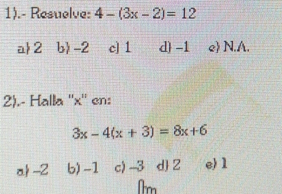 1).- Resuelves 4-(3x-2)=12
a 2 b) -2 c] 1 d -1 e) N.A.
2).- Halla '' x '' en:
3x-4(x+3)=8x+6
a -2 b) -1 c) -3 d 2 e) 1