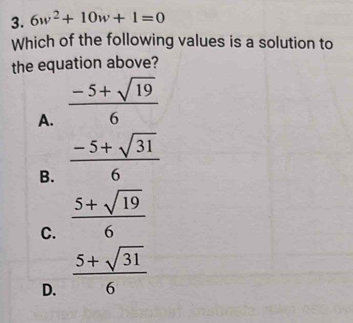 6w^2+10w+1=0
Which of the following values is a solution to
the equation above?
A.  (-5+sqrt(19))/6 
B.  (-5+sqrt(31))/6 
C.  (5+sqrt(19))/6 
D.  (5+sqrt(31))/6 