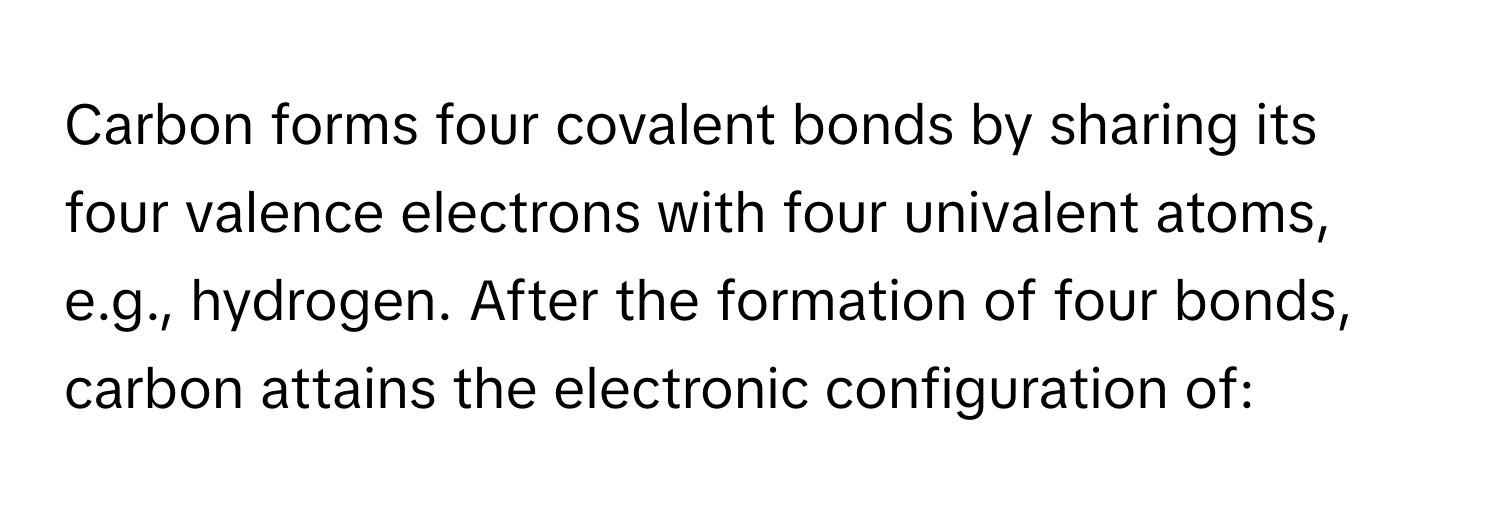 Carbon forms four covalent bonds by sharing its four valence electrons with four univalent atoms, e.g., hydrogen. After the formation of four bonds, carbon attains the electronic configuration of: