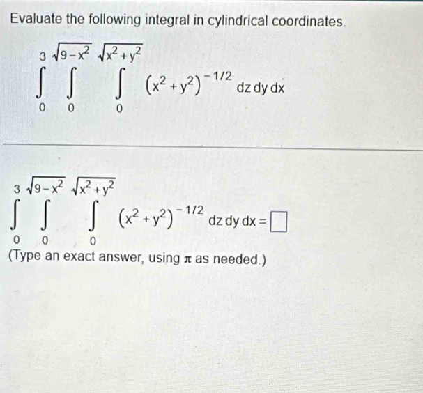 Evaluate the following integral in cylindrical coordinates.
∈tlimits _0^(3∈tlimits _0^(sqrt(9-x^2)))∈tlimits _0^((sqrt(x^2)+y^2))(x^2+y^2)^-1/2dzdydx
∈tlimits _0^(3sqrt(9-x^2))sqrt(x^2+y^2)(x^2+y^2)^-1/2 dz dy dx=□
(Type an exact answer, using π as needed.)