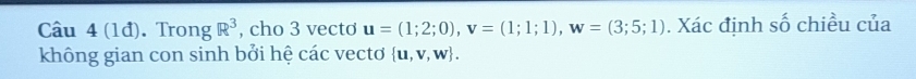 (1đ). Trong R^3 , cho 3 vecto u=(1;2;0), v=(1;1;1), w=(3;5;1). Xác định số chiều của 
không gian con sinh bởi hệ các vectơ  u,v,w.