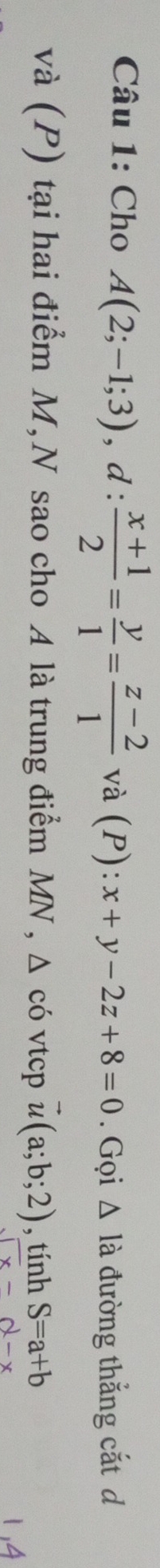 Cho A(2;-1;3), d: (x+1)/2 = y/1 = (z-2)/1  V_c^(2 à (P):x+y-2z+8=0. Gọi △ là đường thắng cắt d 
và (P) tại hai điểm M,N sao cho A là trung điểm MN , Δ có vtcp vector u)(a;b;2) , tính S=a+b
sqrt(x)-d-x