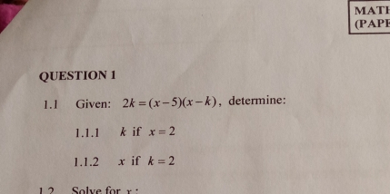 MATH 
(PAPE 
QUESTION 1 
1.1 Given: 2k=(x-5)(x-k) ,determine: 
1.1.1 k if x=2
1.1.2 x if k=2
Solve for