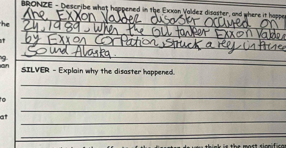 BRONZE - Describe what happened in the Exxon Valdez disaster, and where it happer 
he 
_ 
t 
_ 
_ 
_ 
g. 
_ 
an SILVER - Explain why the disaster happened. 
_ 
to 
_ 
_ 
_ 
at 
_ 
hink is the most signific a .