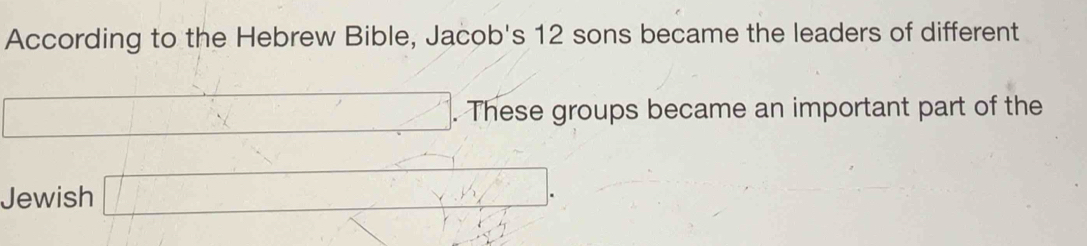 According to the Hebrew Bible, Jacob's 12 sons became the leaders of different 
. These groups became an important part of the 
Jewish