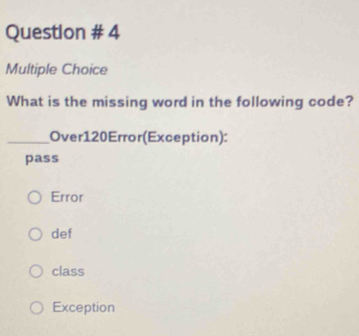 Question # 4
Multiple Choice
What is the missing word in the following code?
_Over120Error(Exception):
pass
Error
def
class
Exception