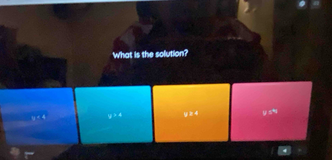 What is the solution?
y<4</tex>
y>4
y≥ 4
y≤ 4