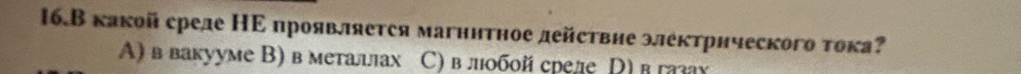 16.В какой среде НΕ проявляется магнитное действие электрического тока?
A) в вакууме В) в металлах С) в лобой среде Ρ) в газау