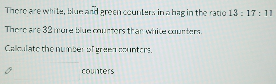 There are white, blue and green counters in a bag in the ratio 13:17:11
There are 32 more blue counters than white counters. 
Calculate the number of green counters.
□ counters