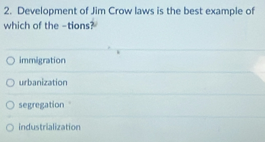 Development of Jim Crow laws is the best example of
which of the -tions?
immigration
urbanization
segregation
industrialization