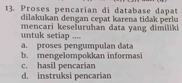 Proses pencarian di database dapat
dilakukan dengan cepat karena tidak perlu
mencari keseluruhan data yang dimiliki
untuk setiap ....
a. proses pengumpulan data
b. mengelompokkan informasi
c. hasil pencarian
d. instruksi pencarian