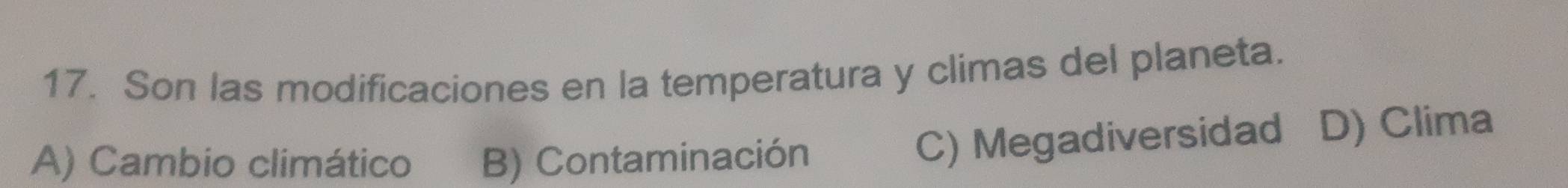 Son las modificaciones en la temperatura y climas del planeta.
A) Cambio climático B) Contaminación
C) Megadiversidad D) Clima