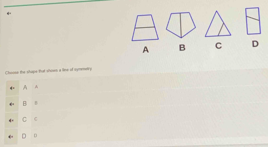 A B C D
Choose the shape that shows a line of symmetry
A A
B B
C C
D D