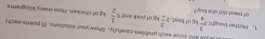 aryee and solve each problem carefully. Show your solutions. (5 points each) 
1. Mother bought 3 3/4 kg of beef. 2frac 3kg of pork and 5 1/2  kg of chicken. How many kilograms
of meat did she buy?