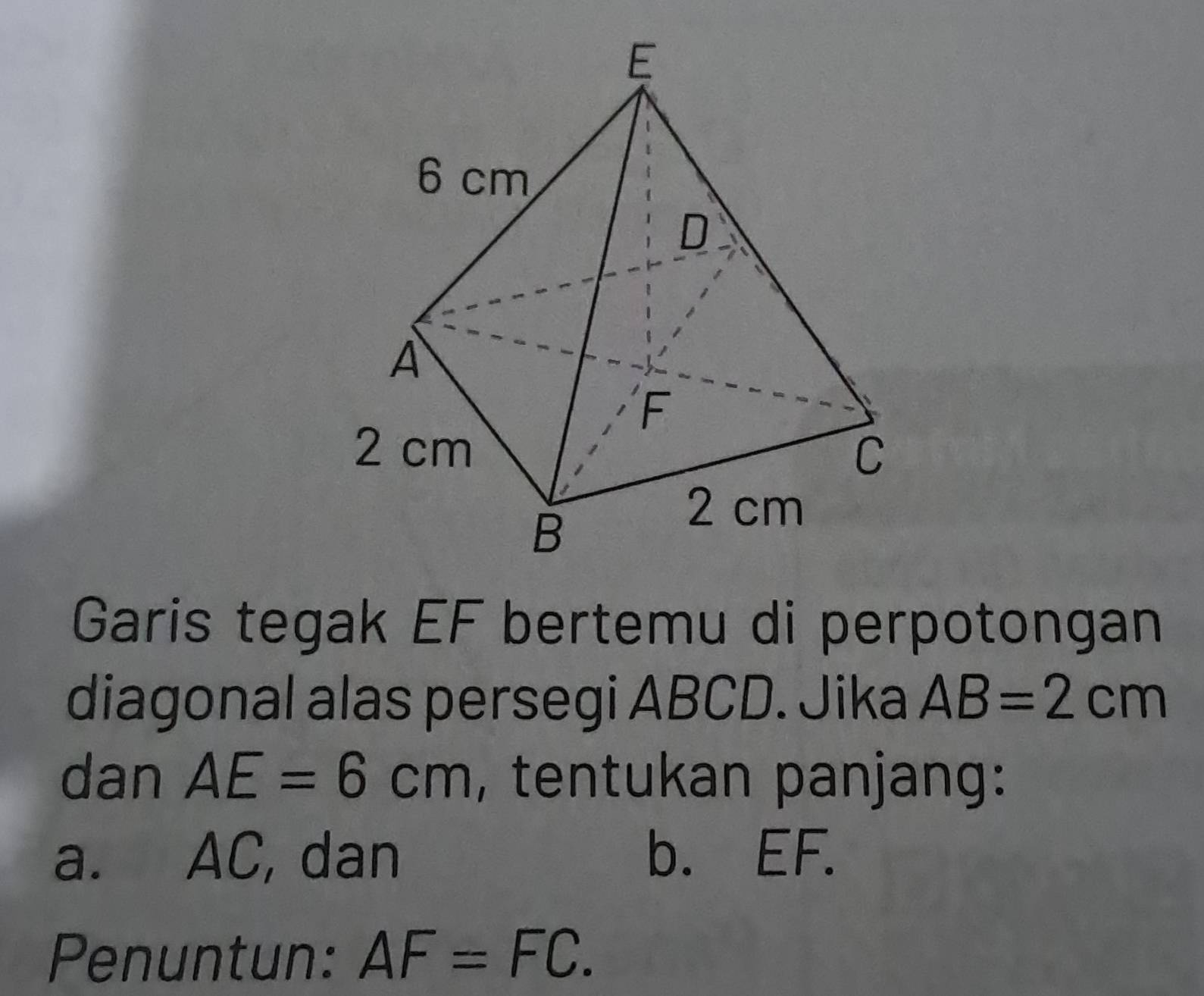 Garis tegak EF bertemu di perpotongan
diagonal alas persegi ABCD. Jika AB=2cm
dan AE=6cm , tentukan panjang:
a. AC, dan b. EF.
Penuntun: AF=FC.