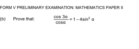 FORM V PRELIMINARY EXAMINATION: MATHEMATICS PAPER II 
(b) Prove that:  cos 3alpha /cos alpha  =1-4sin^2alpha