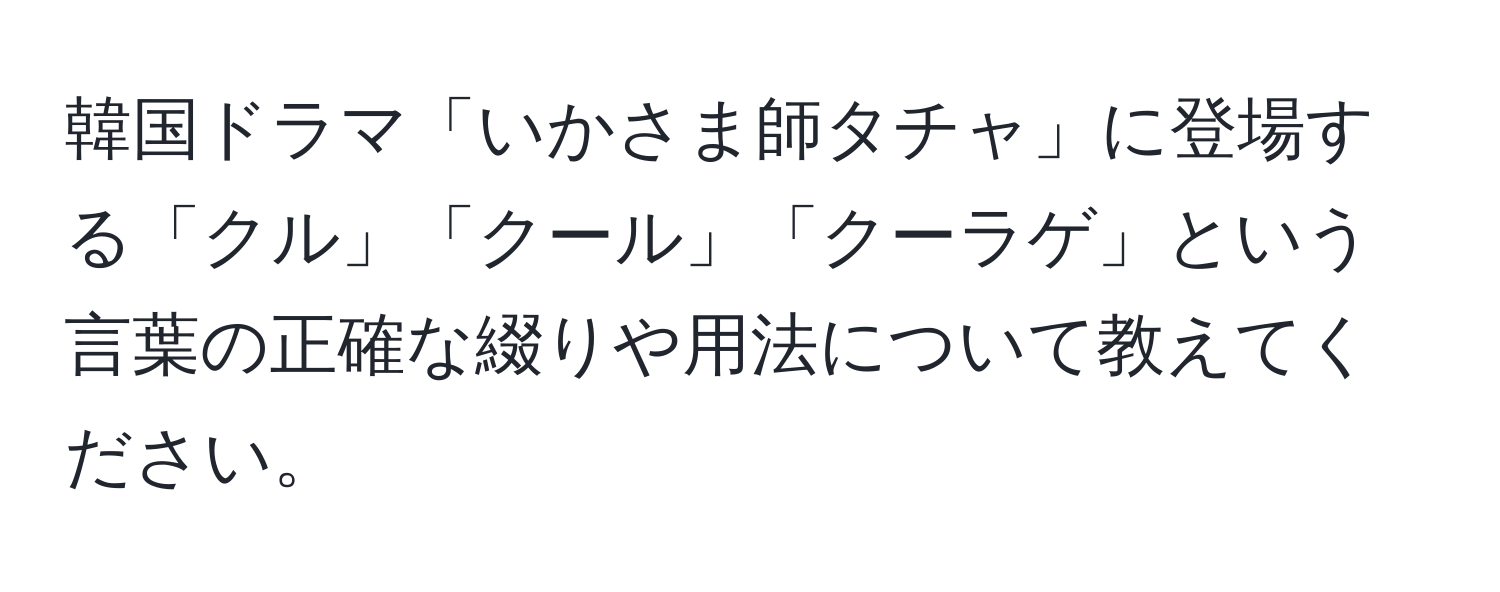 韓国ドラマ「いかさま師タチャ」に登場する「クル」「クール」「クーラゲ」という言葉の正確な綴りや用法について教えてください。