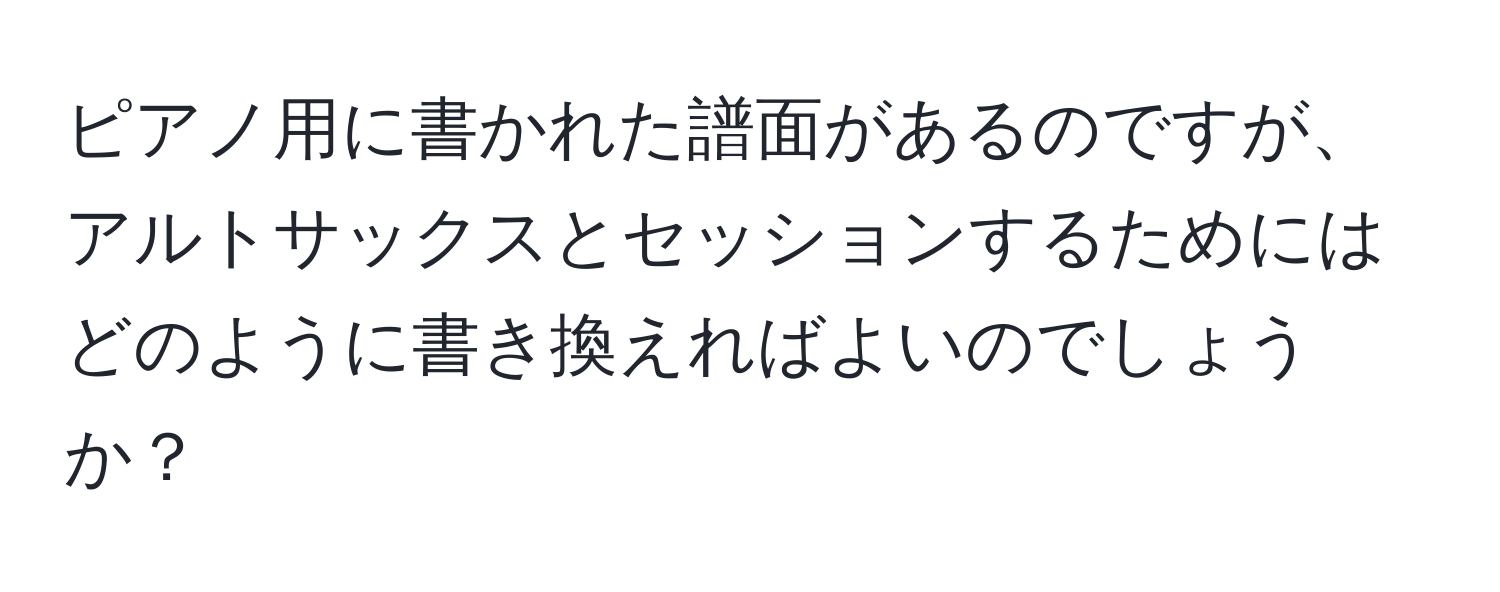 ピアノ用に書かれた譜面があるのですが、アルトサックスとセッションするためにはどのように書き換えればよいのでしょうか？