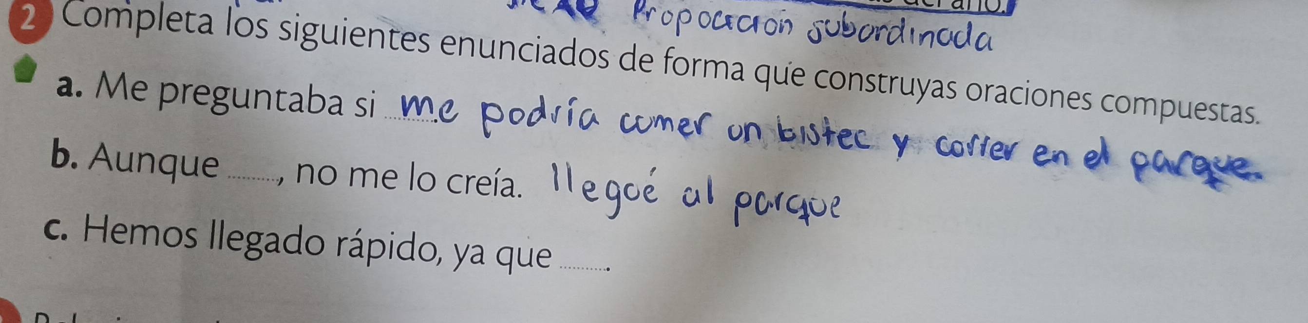 Completa los siguientes enunciados de forma que construyas oraciones compuestas. 
a. Me preguntaba si 
b. Aunque ........, no me lo creía. 
c. Hemos llegado rápido, ya que_