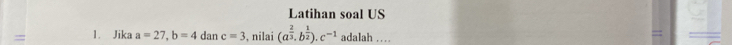 Latihan soal US 
1. Jika a=27, b=4 dan c=3 , nilai (a^(frac 2)3, b^(frac 1)2), c^(-1) adalah …