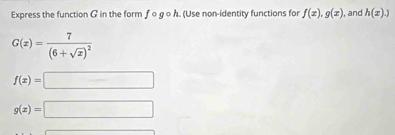 Express the function G in the form ƒ о g оん. (Use non-identity functions for f(x), g(x) , and h(x).)
G(x)=frac 7(6+sqrt(x))^2
f(x)=□
g(x)=□