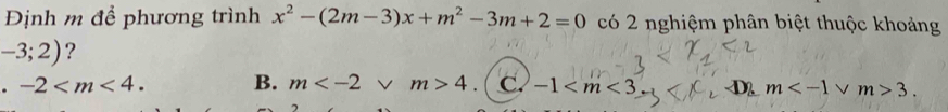 Định m để phương trình x^2-(2m-3)x+m^2-3m+2=0 có 2 nghiệm phân biệt thuộc khoảng
-3;2) ?. -2 . B. m v m>4 C. -1 D m 3.