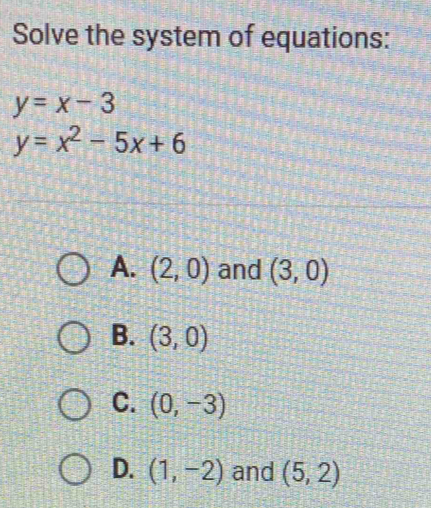 Solve the system of equations:
y=x-3
y=x^2-5x+6
A. (2,0) and (3,0)
B. (3,0)
C. (0,-3)
D. (1,-2) and (5,2)