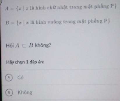 A= x|x là hình chữ nhật trong mặt phẳng Pỷ
B= x|x là hình vuống trong mặt phẳng P 
Hỏi A⊂ B không?
Hy chọn 1 đáp án:
A) Có
B Không