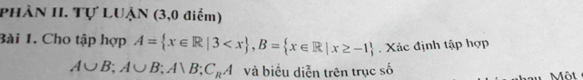 PHÀN II. Tự LUẠN (3,0 điểm) 
Bài 1. Cho tập hợp A= x∈ R|3 , B= x∈ R|x≥ -1. Xác định tập hợp
A∪ B; A∪ B; A)B; C_RA và biểu diễn trên trục số