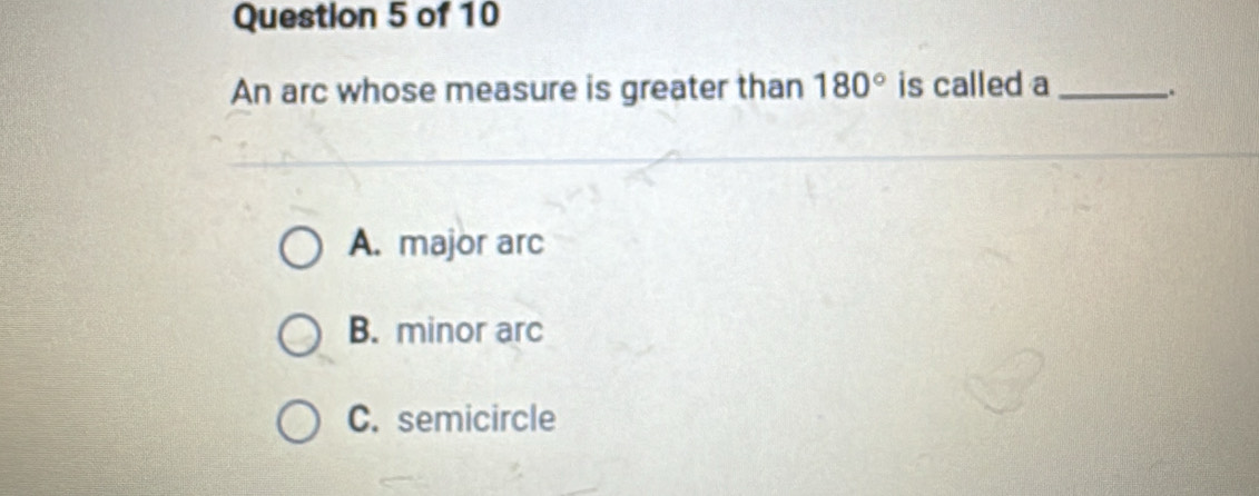 An arc whose measure is greater than 180° is called a_
A. major arc
B. minor arc
C. semicircle