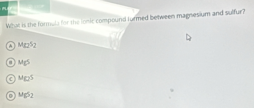 PL o por
What is the formula for the ionic compound formed between magnesium and sulfur?
A Mg_2S_2
B) MgS
C Mg_2S
D MgS_2