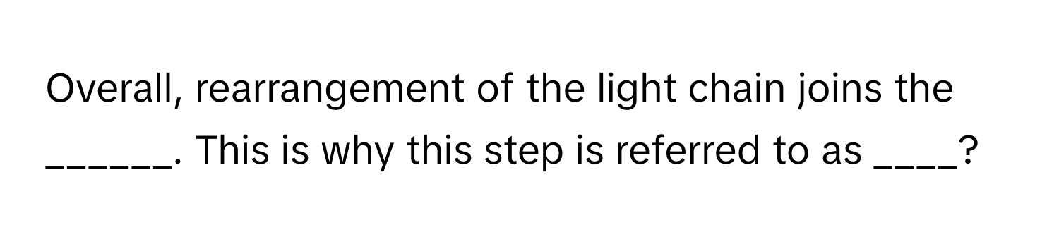 Overall, rearrangement of the light chain joins the ______. This is why this step is referred to as ____?