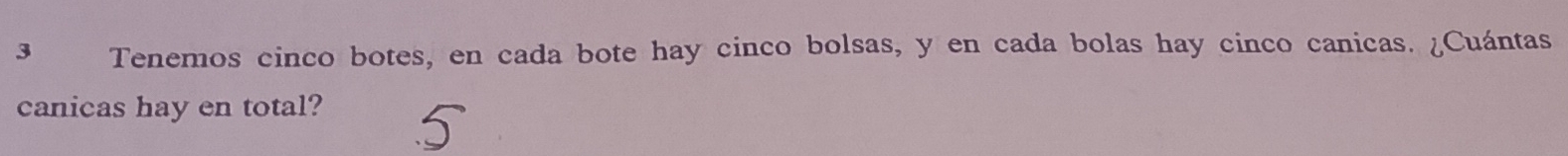 Tenemos cinco botes, en cada bote hay cinco bolsas, y en cada bolas hay cinco canicas. ¿Cuántas 
canicas hay en total?