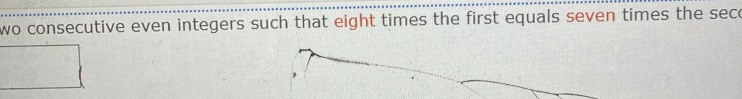 wo consecutive even integers such that eight times the first equals seven times the sece