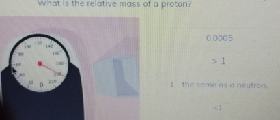 What is the relative mass of a proton?
0.0005
1
1 - the same as a neutron.
∠ 1