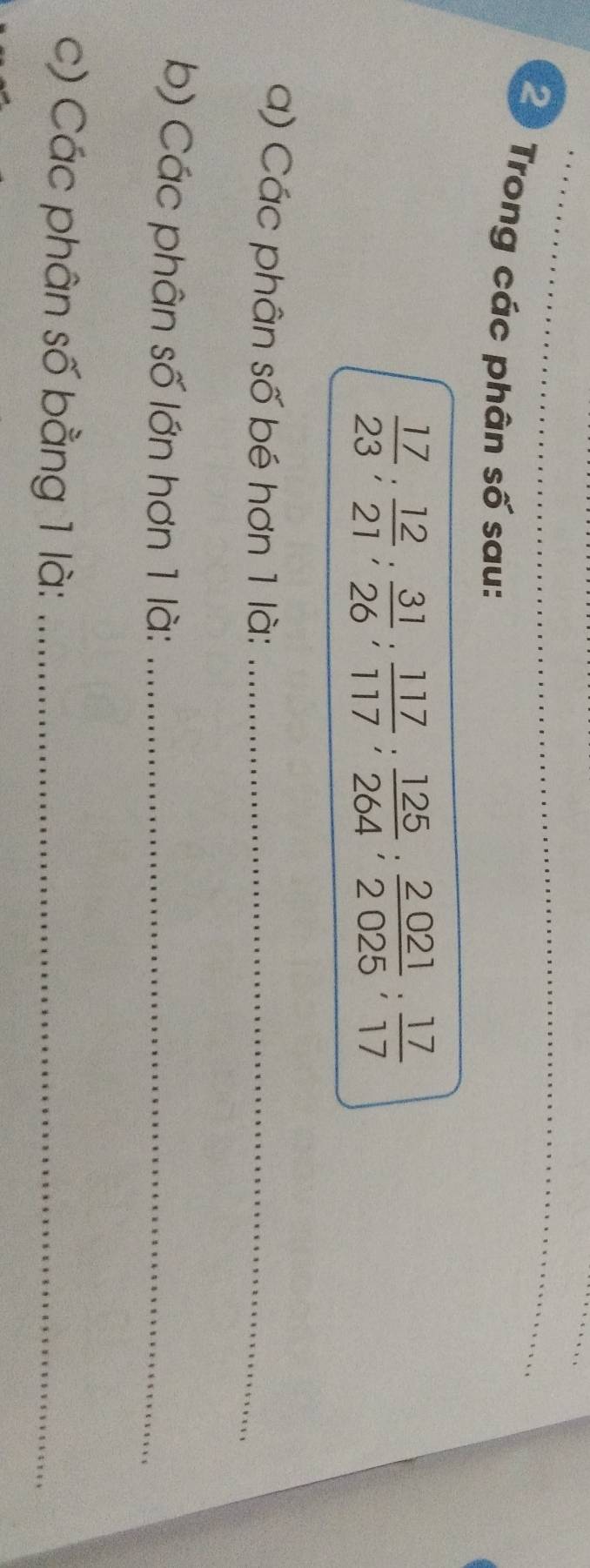 Trong các phân số sau:
 17/23 ;  12/21 ;  31/26 ;  117/117 ;  125/264 ;  2021/2025 ;  17/17 
a) Các phân số bé hơn 1 là:_ 
b) Các phân số lớn hơn 1 là:_ 
c) Các phân số bằng 1 là:_