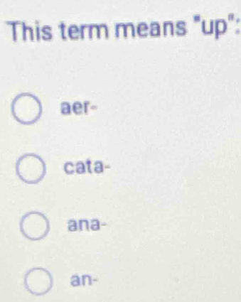 This term means "up":
aer-
cata-
ana-
an-