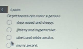 5 1 point
Depressants can make a person
depressed and sleepy.
jittery and hyperactive.
alert and wide awake.
more aware.