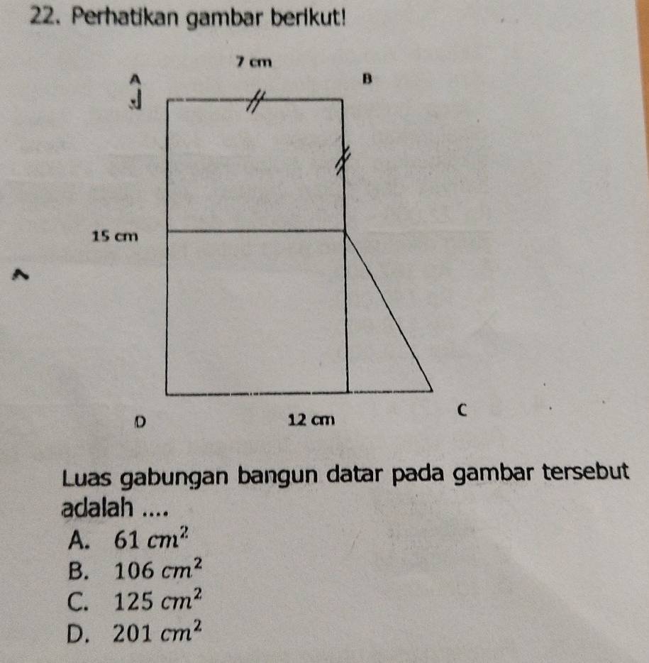 Perhatikan gambar berikut!
A
Luas gabungan bangun datar pada gambar tersebut
adalah ....
A. 61cm^2
B. 106cm^2
C. 125cm^2
D. 201cm^2