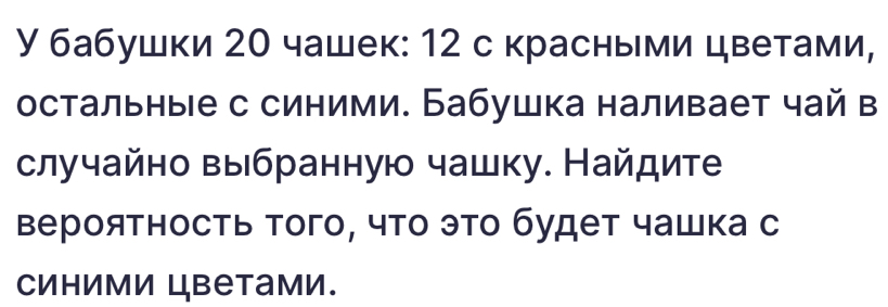 У бабушки 20 чашек: 12 с красными цветами, 
остальные с синими. Бабушка наливает чай в 
случайно выбранную чашку. Найдите 
вероятность того, что это будет чашка с 
Cиhими цbеtами.