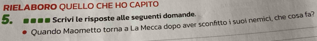 RIELABORO QUELLO CHE HO CAPITO 
5. ■■■ Scrivi le risposte alle seguenti domande. 
Quando Maometto torna a La Mecca dopo aver sconfitto i suoi nemici, che cosa fa?