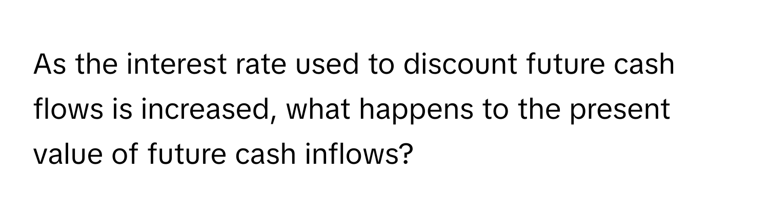 As the interest rate used to discount future cash flows is increased, what happens to the present value of future cash inflows?