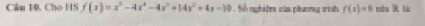 Cầu 10. Cho HS f(x)=x^5-4x^4-4x^3+14x^2+4x-10. Số nghiệma của phương tình f(z)=0 esbu R li