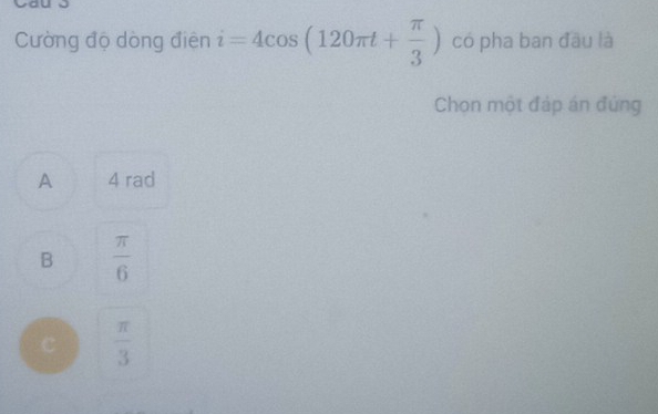 Cường độ dòng điện i=4cos (120π t+ π /3 ) có pha ban đầu là
Chọn một đáp án đứng
A 4 rad
B  π /6 
C  π /3 