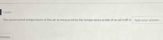 The uncorrected temperature of the air as measured by the temperature probe of an aircraft is type your answer... 
revious