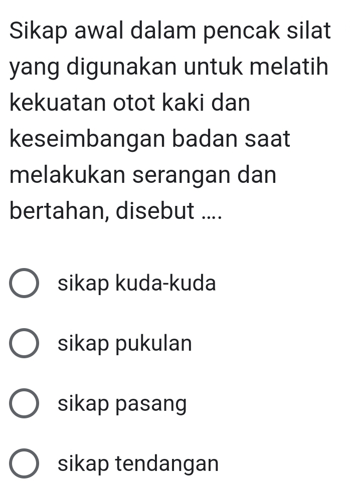 Sikap awal dalam pencak silat
yang digunakan untuk melatih
kekuatan otot kaki dan
keseimbangan badan saat
melakukan serangan dan
bertahan, disebut ....
sikap kuda-kuda
sikap pukulan
sikap pasang
sikap tendangan